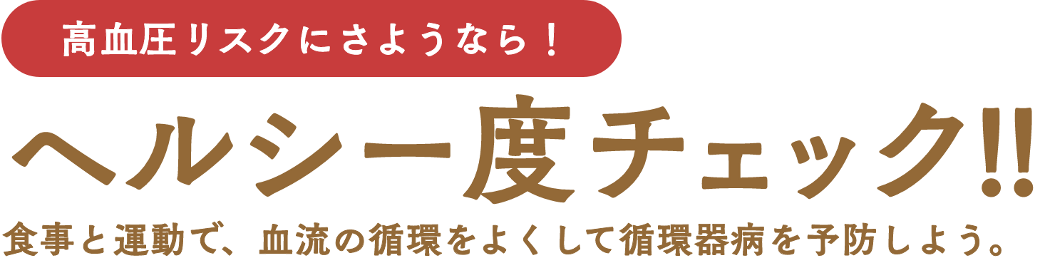 高血圧リスクにさようなら！「ヘルシー度チェック!!」食事と運動で、血流の循環をよくして循環器病を予防しよう。